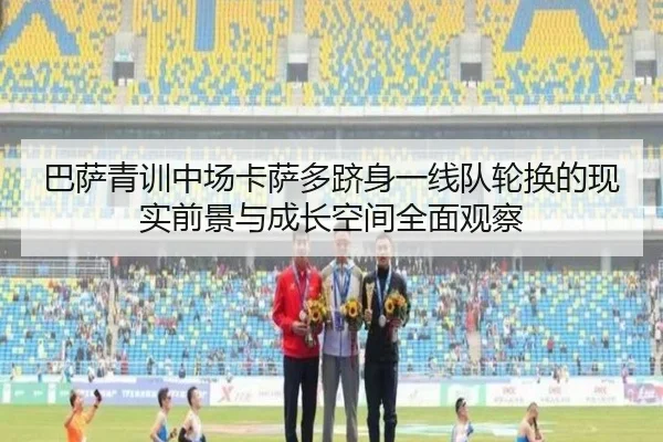 巴萨青训中场卡萨多跻身一线队轮换的现实前景与成长空间全面观察