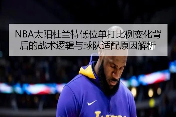 NBA太阳杜兰特低位单打比例变化背后的战术逻辑与球队适配原因解析