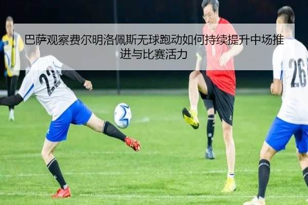 巴萨观察费尔明洛佩斯无球跑动如何持续提升中场推进与比赛活力